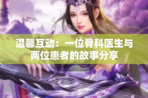 温馨互动：一位骨科医生与两位患者的故事分享