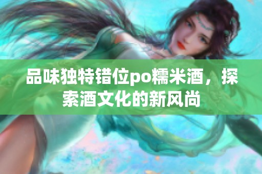 品味独特错位po糯米酒，探索酒文化的新风尚