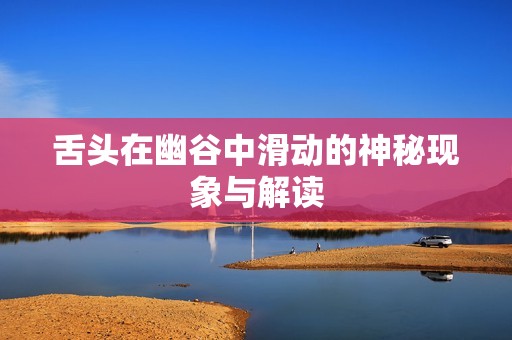 舌头在幽谷中滑动的神秘现象与解读