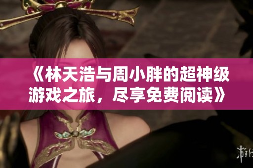 《林天浩与周小胖的超神级游戏之旅，尽享免费阅读》