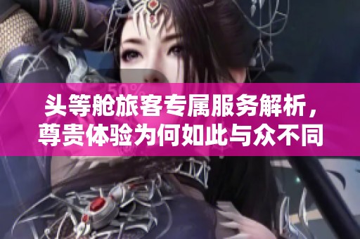 头等舱旅客专属服务解析，尊贵体验为何如此与众不同