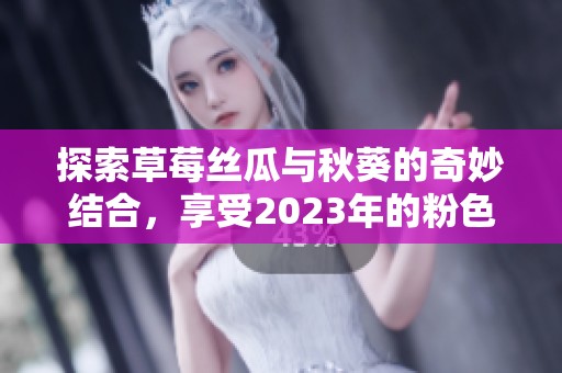 探索草莓丝瓜与秋葵的奇妙结合，享受2023年的粉色美味盛宴