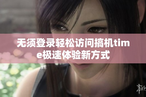 无须登录轻松访问搞机time极速体验新方式