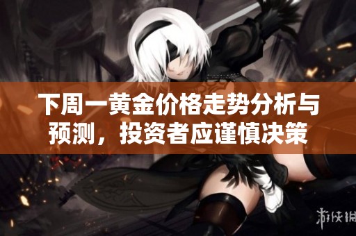下周一黄金价格走势分析与预测，投资者应谨慎决策