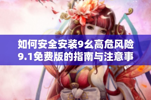 如何安全安装9幺高危风险9.1免费版的指南与注意事项
