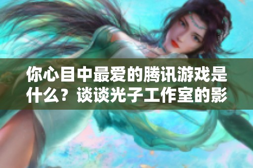 你心目中最爱的腾讯游戏是什么?谈谈光子工作室的影响。 你心目中最爱的腾讯游戏是什么?谈谈光子工作室的影响。