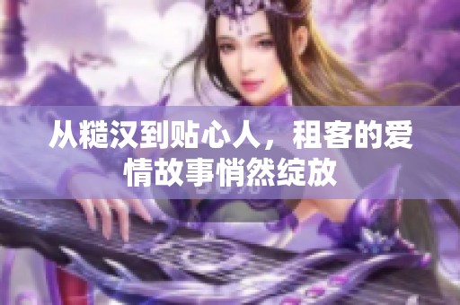 从糙汉到贴心人，租客的爱情故事悄然绽放