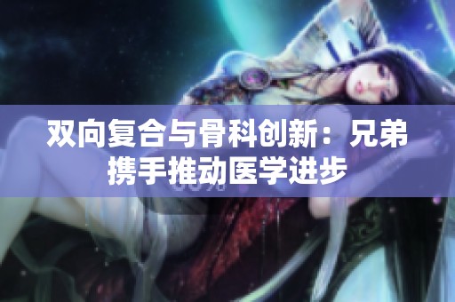 双向复合与骨科创新：兄弟携手推动医学进步