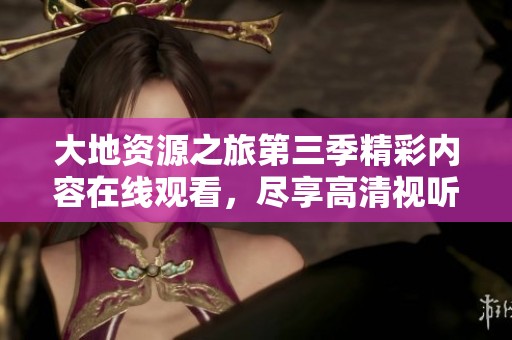 大地资源之旅第三季精彩内容在线观看，尽享高清视听盛宴