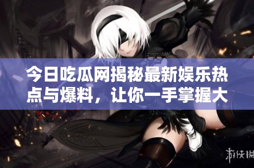 今日吃瓜网揭秘最新娱乐热点与爆料，让你一手掌握大瓜信息