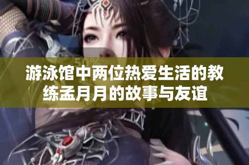 游泳馆中两位热爱生活的教练孟月月的故事与友谊