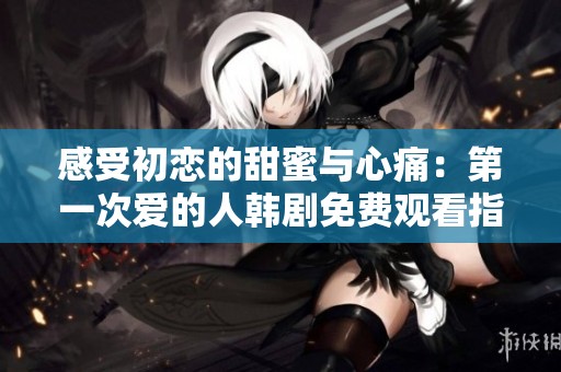 感受初恋的甜蜜与心痛：第一次爱的人韩剧免费观看指南