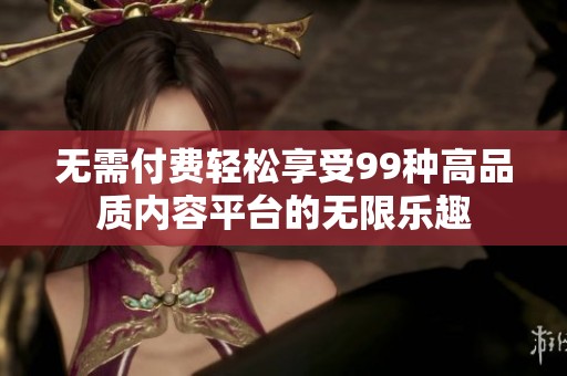 无需付费轻松享受99种高品质内容平台的无限乐趣