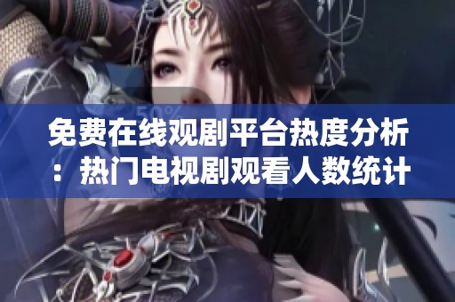 免费在线观剧平台热度分析：热门电视剧观看人数统计