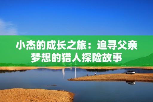 小杰的成长之旅：追寻父亲梦想的猎人探险故事