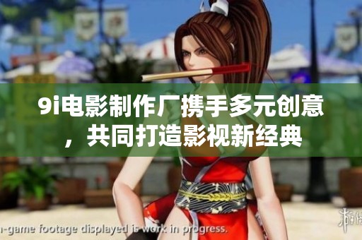 9i电影制作厂携手多元创意，共同打造影视新经典