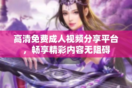 高清免费成人视频分享平台，畅享精彩内容无阻碍
