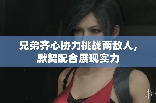 兄弟齐心协力挑战两敌人，默契配合展现实力