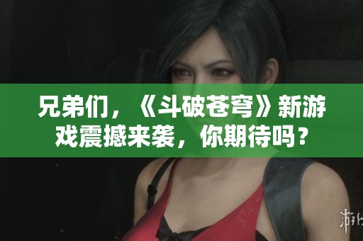 兄弟们，《斗破苍穹》新游戏震撼来袭，你期待吗？