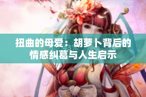 扭曲的母爱：胡萝卜背后的情感纠葛与人生启示