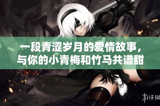 一段青涩岁月的爱情故事，与你的小青梅和竹马共谱甜蜜人生