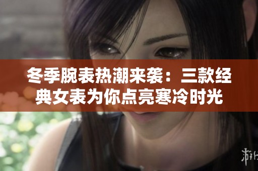 冬季腕表热潮来袭：三款经典女表为你点亮寒冷时光