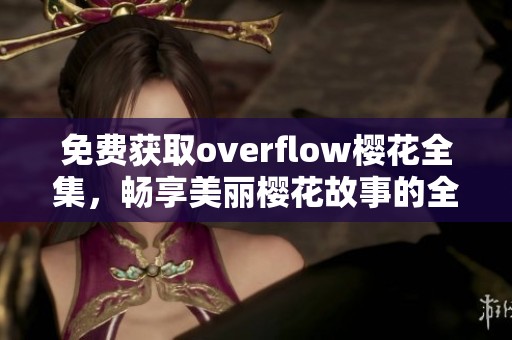 免费获取overflow樱花全集，畅享美丽樱花故事的全部内容