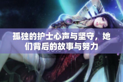 孤独的护士心声与坚守，她们背后的故事与努力