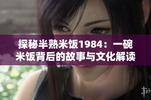 探秘半熟米饭1984：一碗米饭背后的故事与文化解读