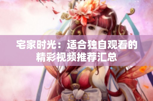 宅家时光：适合独自观看的精彩视频推荐汇总