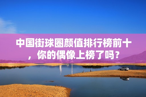 中国街球圈颜值排行榜前十，你的偶像上榜了吗？
