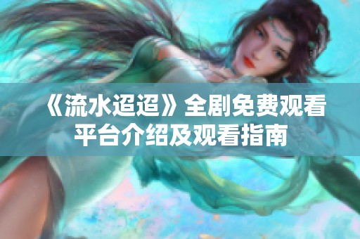 《流水迢迢》全剧免费观看平台介绍及观看指南