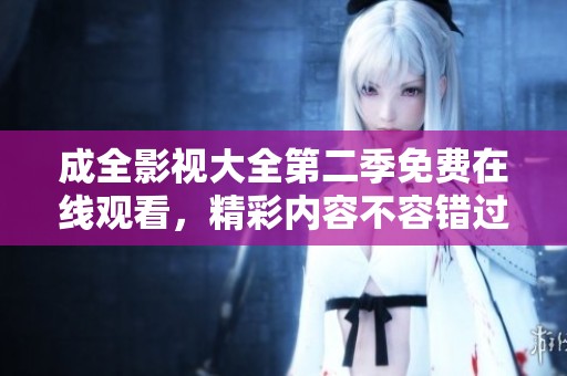成全影视大全第二季免费在线观看，精彩内容不容错过