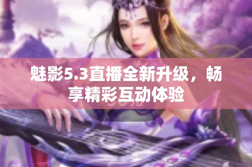 魅影5.3直播全新升级，畅享精彩互动体验