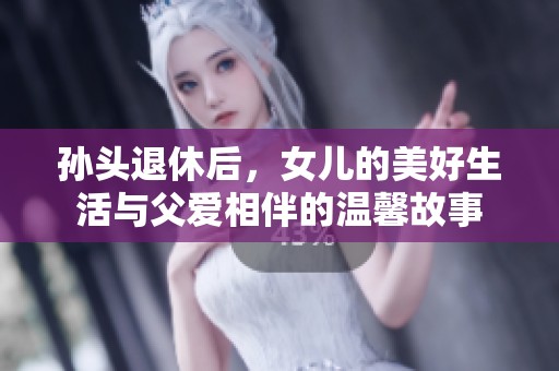 孙头退休后，女儿的美好生活与父爱相伴的温馨故事