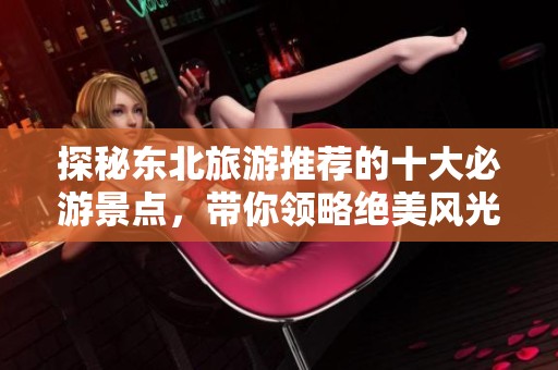 探秘东北旅游推荐的十大必游景点，带你领略绝美风光