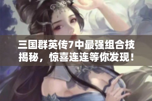 三国群英传7中最强组合技揭秘，惊喜连连等你发现！