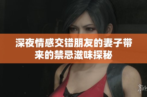 深夜情感交错朋友的妻子带来的禁忌滋味探秘