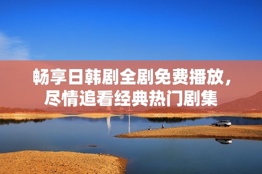 畅享日韩剧全剧免费播放，尽情追看经典热门剧集