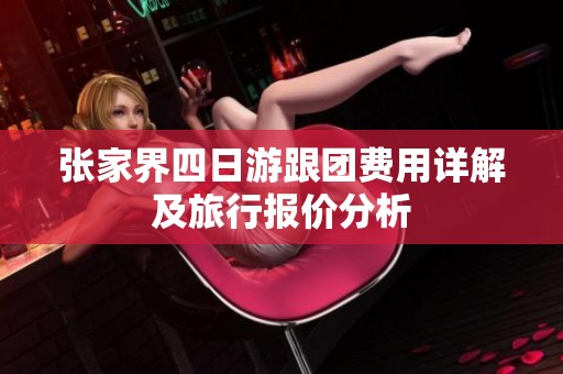 张家界四日游跟团费用详解及旅行报价分析