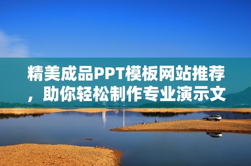 精美成品PPT模板网站推荐，助你轻松制作专业演示文稿
