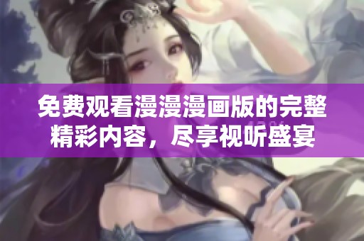 免费观看漫漫漫画版的完整精彩内容，尽享视听盛宴