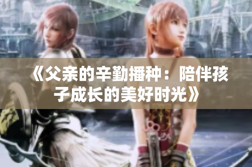 《父亲的辛勤播种：陪伴孩子成长的美好时光》