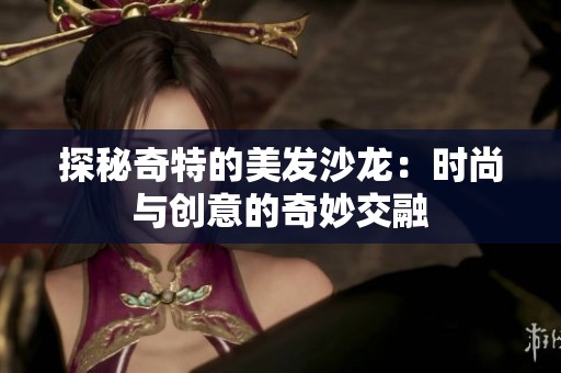 探秘奇特的美发沙龙：时尚与创意的奇妙交融