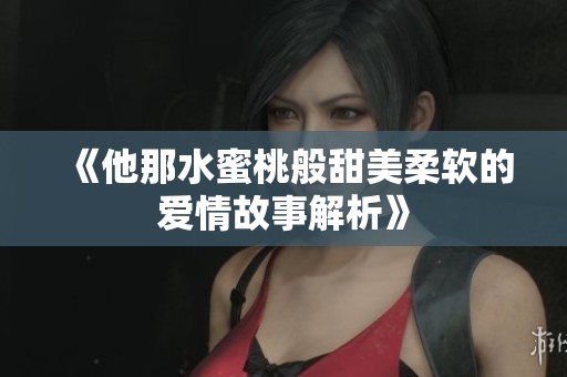《他那水蜜桃般甜美柔软的爱情故事解析》