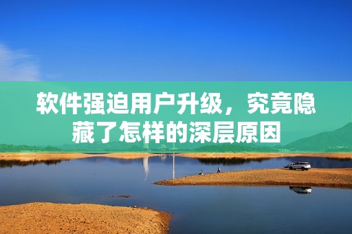 软件强迫用户升级，究竟隐藏了怎样的深层原因