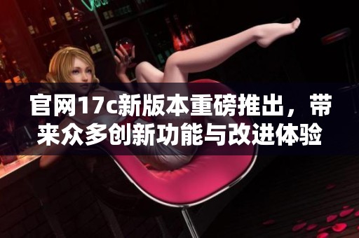 官网17c新版本重磅推出，带来众多创新功能与改进体验