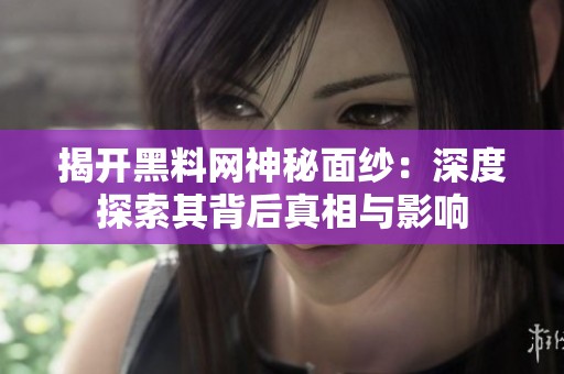 揭开黑料网神秘面纱：深度探索其背后真相与影响