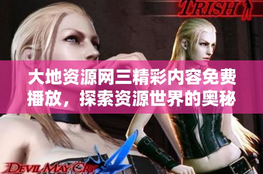 大地资源网三精彩内容免费播放，探索资源世界的奥秘与魅力