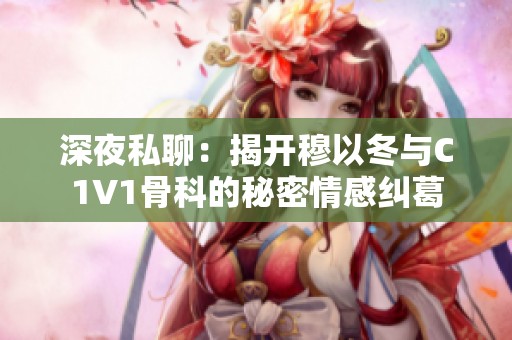 深夜私聊：揭开穆以冬与C1V1骨科的秘密情感纠葛